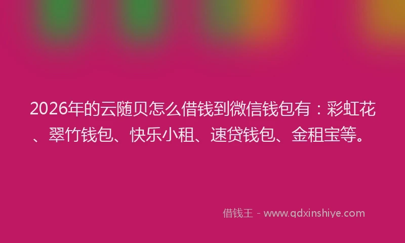 2026年的云随贝怎么借钱到微信钱包有：彩虹花、翠竹钱包、快乐小租、速贷钱包、金租宝等。