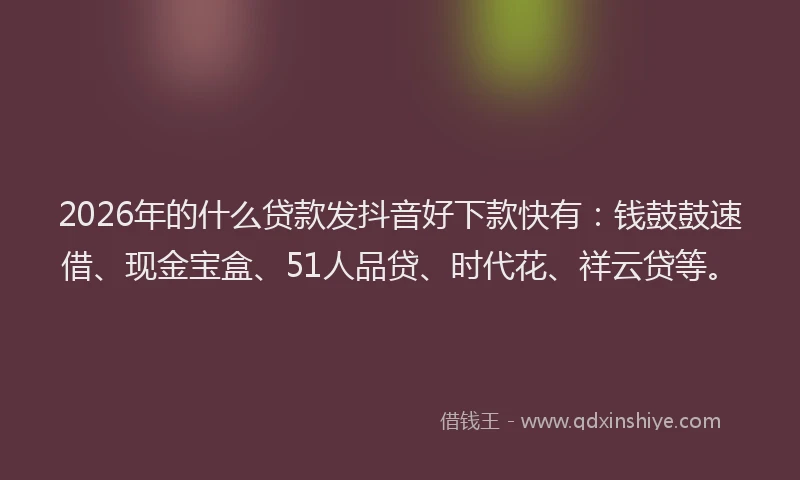 2026年的什么贷款发抖音好下款快有：钱鼓鼓速借、现金宝盒、51人品贷、时代花、祥云贷等。
