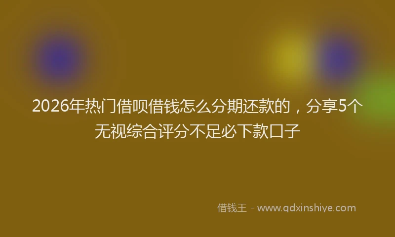 2026年热门借呗借钱怎么分期还款的，分享5个无视综合评分不足必下款口子