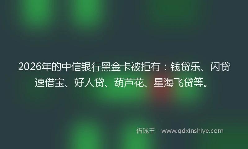 2026年的中信银行黑金卡被拒有：钱贷乐、闪贷速借宝、好人贷、葫芦花、星海飞贷等。