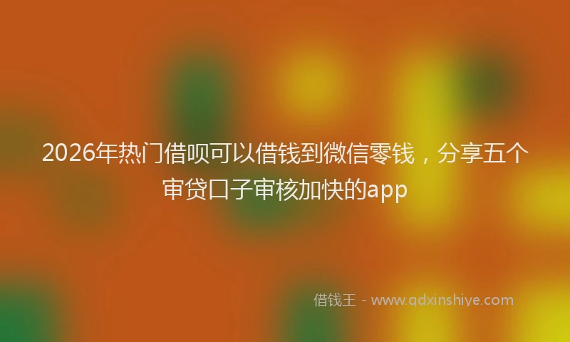 2026年热门借呗可以借钱到微信零钱，分享五个审贷口子审核加快的app