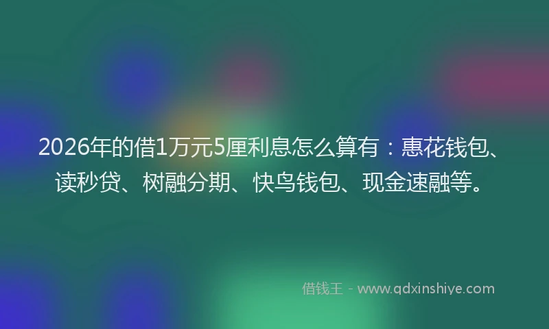 2026年的借1万元5厘利息怎么算有：惠花钱包、读秒贷、树融分期、快鸟钱包、现金速融等。