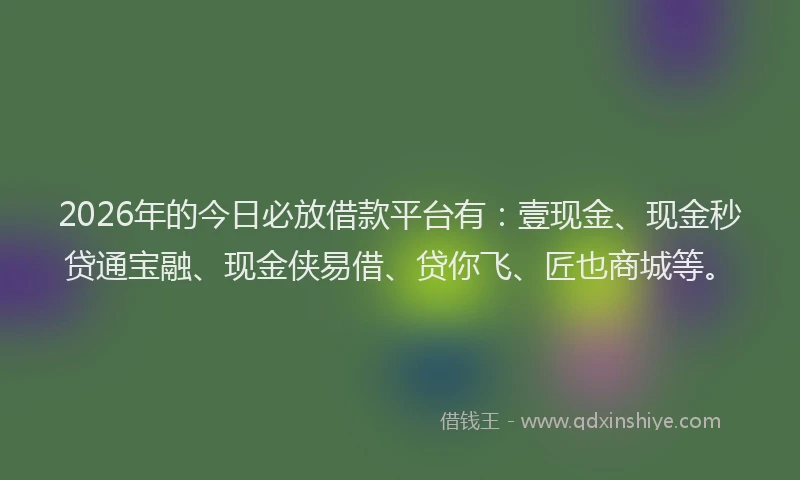 2026年的今日必放借款平台有：壹现金、现金秒贷通宝融、现金侠易借、贷你飞、匠也商城等。