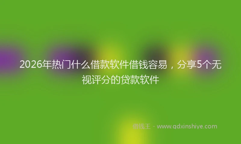2026年热门什么借款软件借钱容易，分享5个无视评分的贷款软件