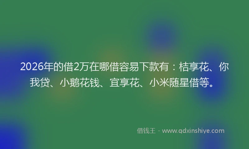 2026年的借2万在哪借容易下款有：桔享花、你我贷、小鹅花钱、宜享花、小米随星借等。