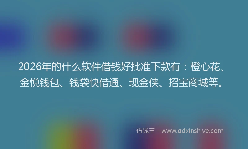 2026年的什么软件借钱好批准下款有：橙心花、金悦钱包、钱袋快借通、现金侠、招宝商城等。