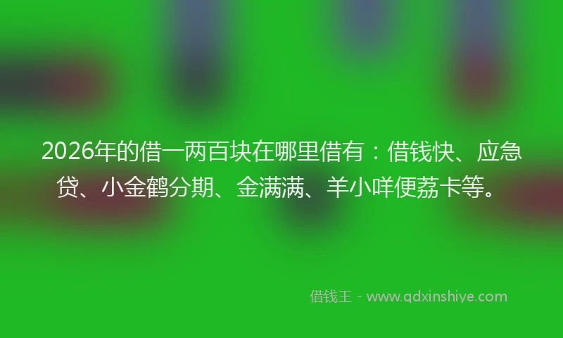 2026年的借一两百块在哪里借有：借钱快、应急贷、小金鹤分期、金满满、羊小咩便荔卡等。