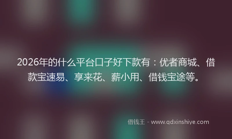 2026年的什么平台口子好下款有：优者商城、借款宝速易、享来花、薪小用、借钱宝途等。