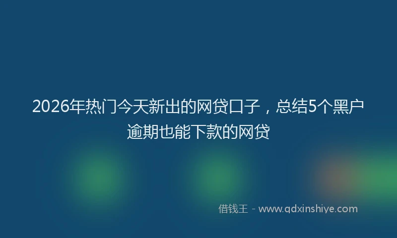 2026年热门今天新出的网贷口子，总结5个黑户逾期也能下款的网贷