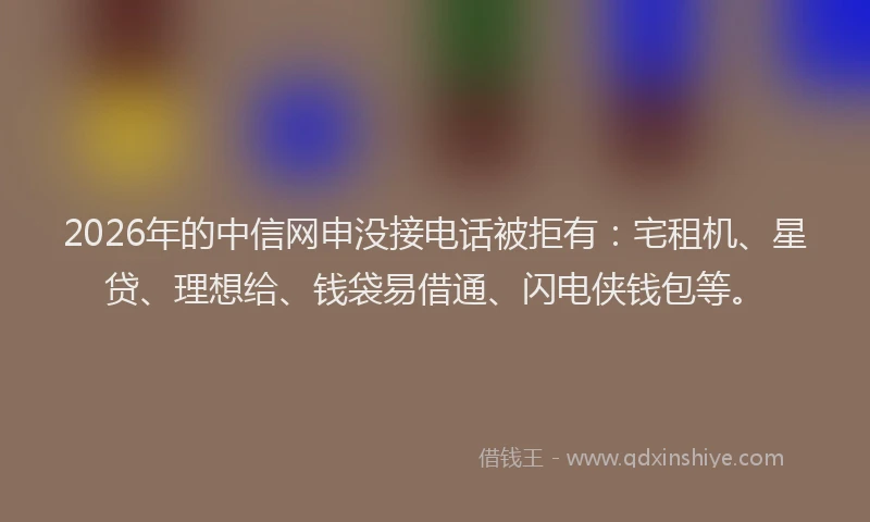 2026年的中信网申没接电话被拒有：宅租机、星贷、理想给、钱袋易借通、闪电侠钱包等。