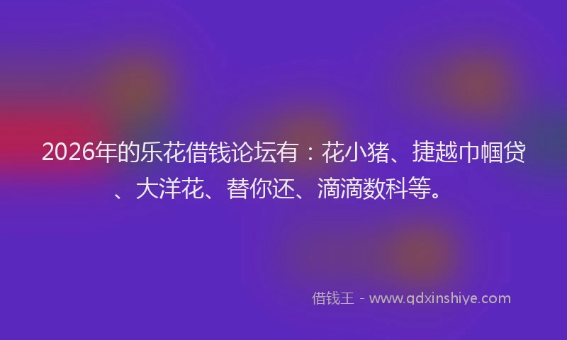 2026年的乐花借钱论坛有：花小猪、捷越巾帼贷、大洋花、替你还、滴滴数科等。