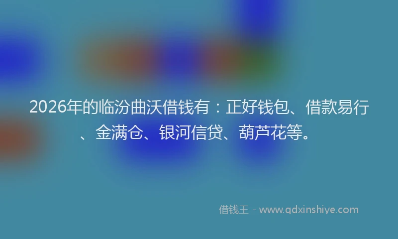 2026年的临汾曲沃借钱有：正好钱包、借款易行、金满仓、银河信贷、葫芦花等。