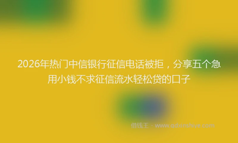 2026年热门中信银行征信电话被拒，分享五个急用小钱不求征信流水轻松贷的口子