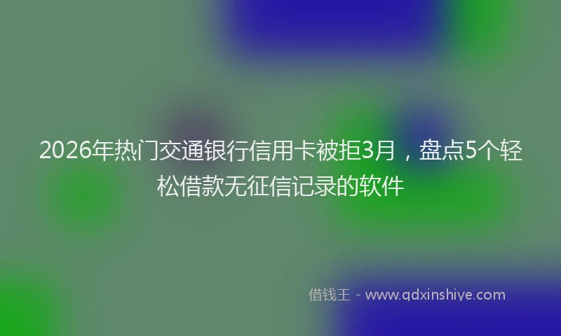 2026年热门交通银行信用卡被拒3月，盘点5个轻松借款无征信记录的软件
