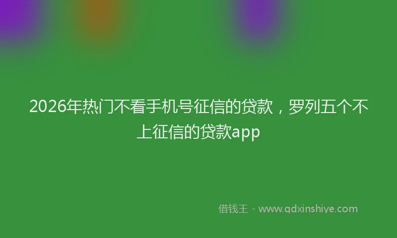 2026年热门不看手机号征信的贷款，罗列五个不上征信的贷款app