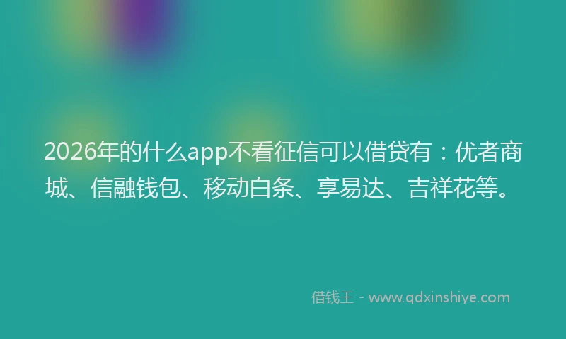 2026年的什么app不看征信可以借贷有：优者商城、信融钱包、移动白条、享易达、吉祥花等。