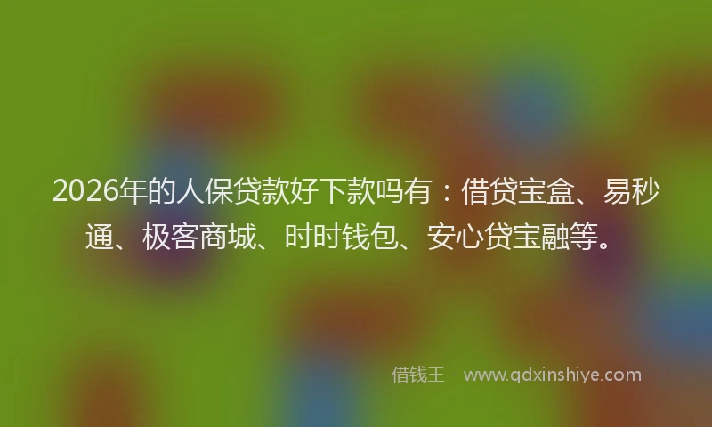 2026年的人保贷款好下款吗有：借贷宝盒、易秒通、极客商城、时时钱包、安心贷宝融等。