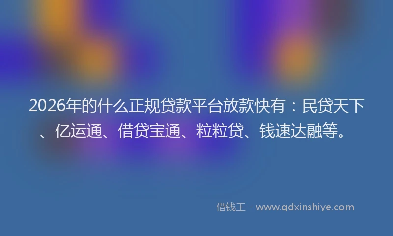 2026年的什么正规贷款平台放款快有：民贷天下、亿运通、借贷宝通、粒粒贷、钱速达融等。