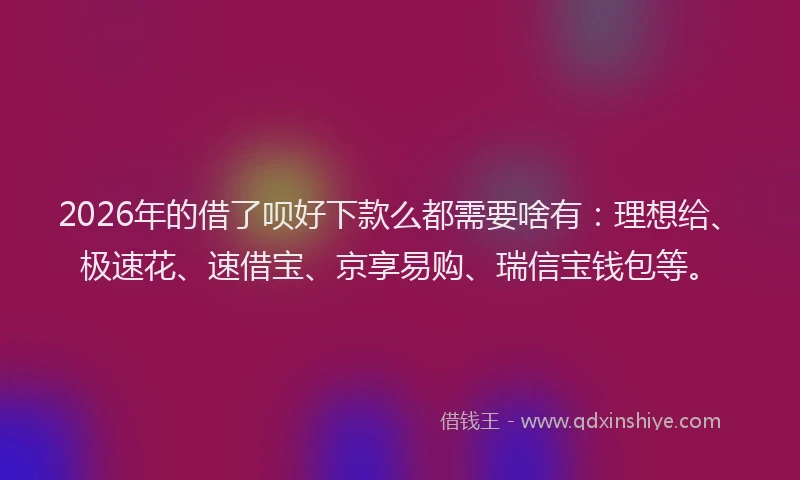 2026年的借了呗好下款么都需要啥有：理想给、极速花、速借宝、京享易购、瑞信宝钱包等。