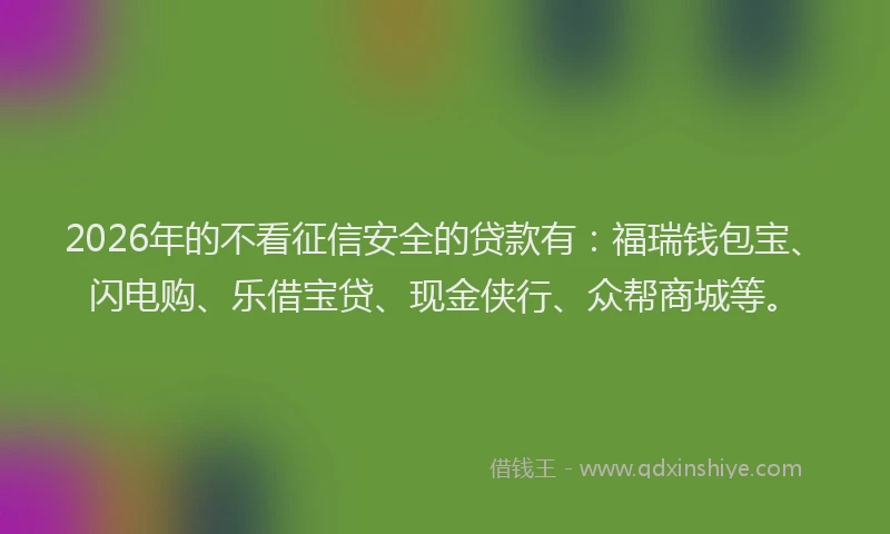 2026年的不看征信安全的贷款有：福瑞钱包宝、闪电购、乐借宝贷、现金侠行、众帮商城等。