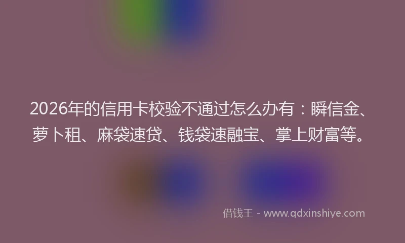 2026年的信用卡校验不通过怎么办有：瞬信金、萝卜租、麻袋速贷、钱袋速融宝、掌上财富等。
