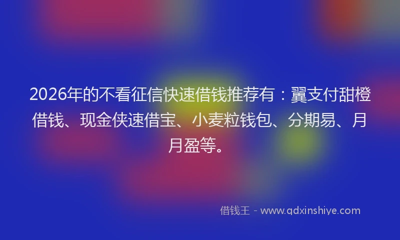 2026年的不看征信快速借钱推荐有：翼支付甜橙借钱、现金侠速借宝、小麦粒钱包、分期易、月月盈等。