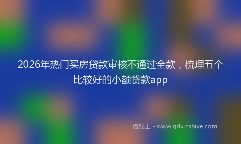 2026年热门买房贷款审核不通过全款，梳理五个比较好的小额贷款app