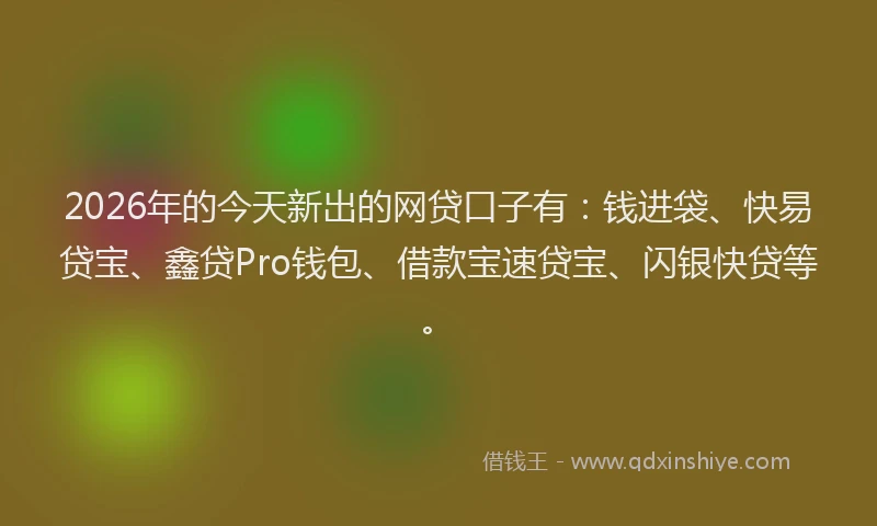 2026年的今天新出的网贷口子有：钱进袋、快易贷宝、鑫贷Pro钱包、借款宝速贷宝、闪银快贷等。