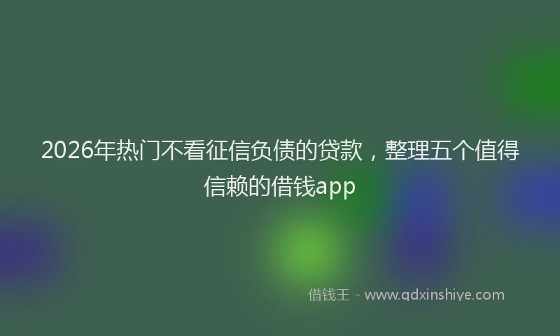2026年热门不看征信负债的贷款，整理五个值得信赖的借钱app