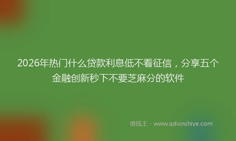2026年热门什么贷款利息低不看征信，分享五个金融创新秒下不要芝麻分的软件
