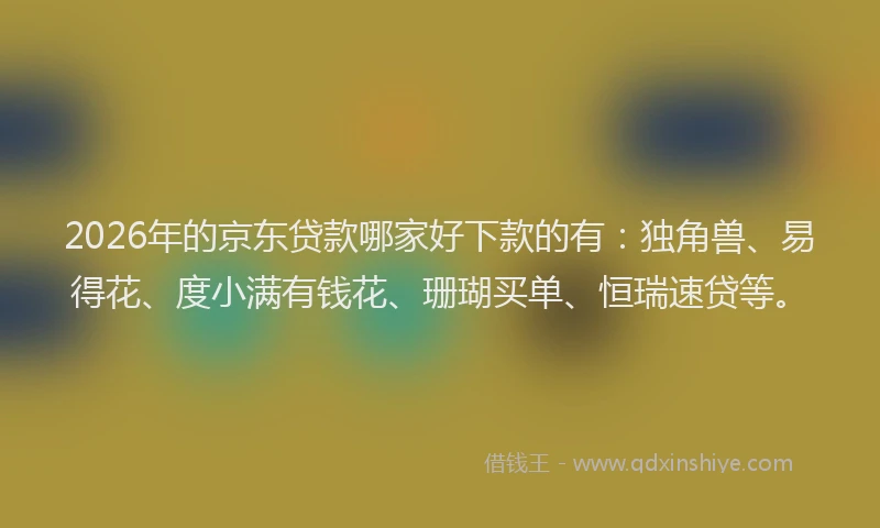2026年的京东贷款哪家好下款的有：独角兽、易得花、度小满有钱花、珊瑚买单、恒瑞速贷等。