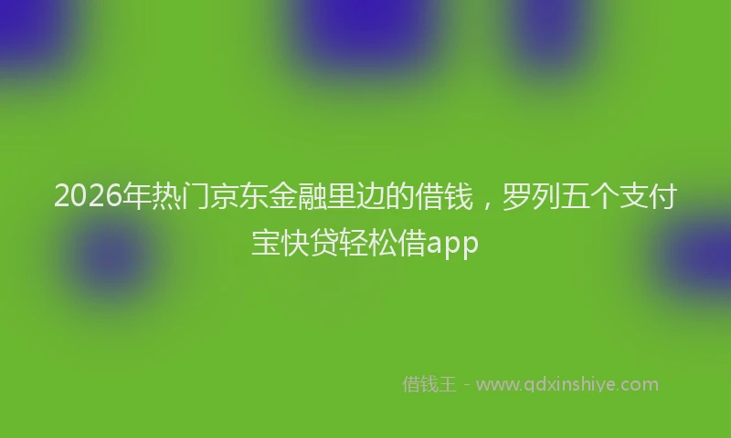 2026年热门京东金融里边的借钱，罗列五个支付宝快贷轻松借app