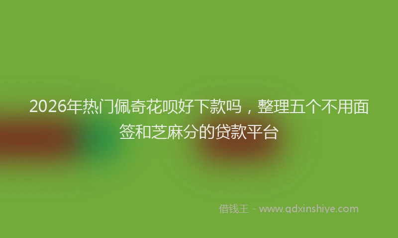 2026年热门佩奇花呗好下款吗，整理五个不用面签和芝麻分的贷款平台