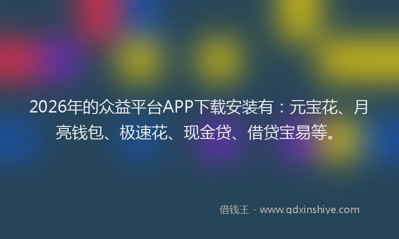 2026年的众益平台APP下载安装有：元宝花、月亮钱包、极速花、现金贷、借贷宝易等。
