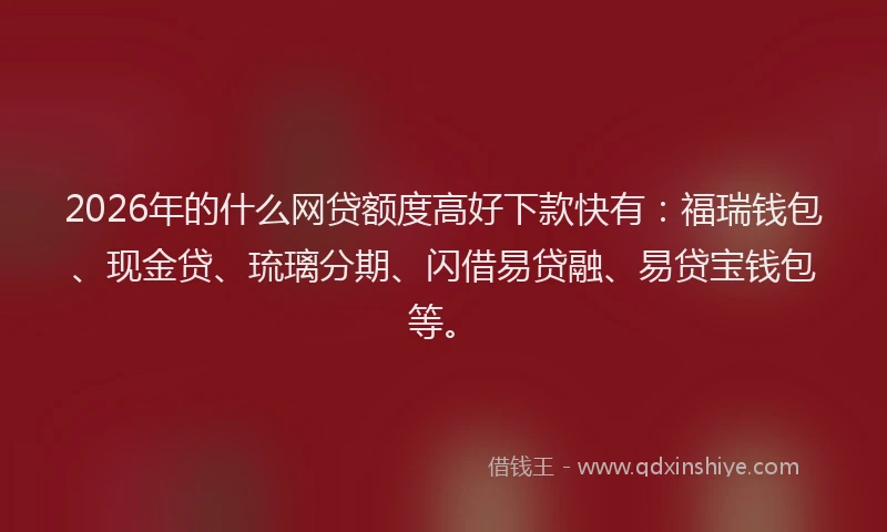 2026年的什么网贷额度高好下款快有：福瑞钱包、现金贷、琉璃分期、闪借易贷融、易贷宝钱包等。