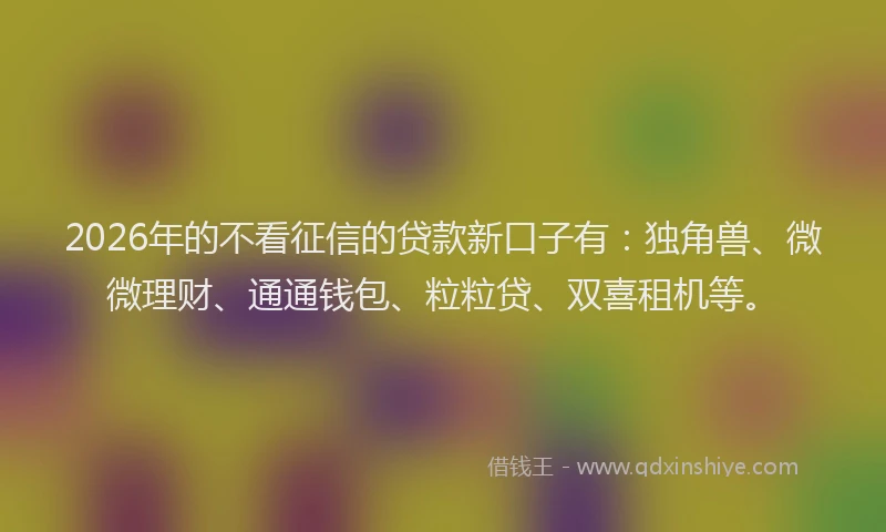 2026年的不看征信的贷款新口子有：独角兽、微微理财、通通钱包、粒粒贷、双喜租机等。
