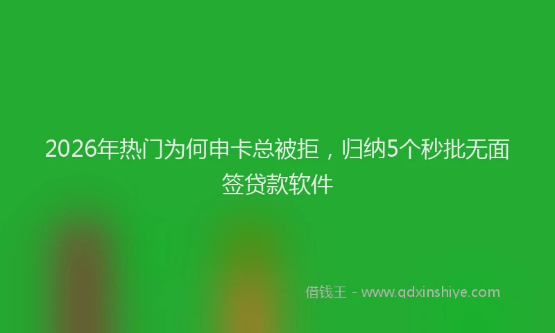 2026年热门为何申卡总被拒，归纳5个秒批无面签贷款软件