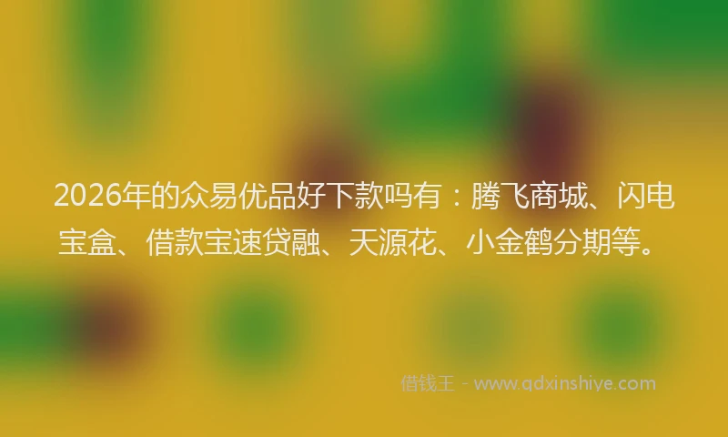 2026年的众易优品好下款吗有：腾飞商城、闪电宝盒、借款宝速贷融、天源花、小金鹤分期等。
