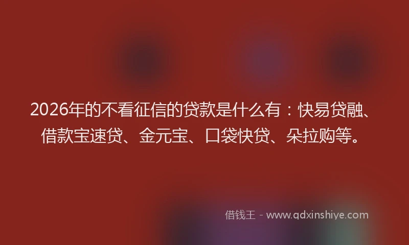 2026年的不看征信的贷款是什么有：快易贷融、借款宝速贷、金元宝、口袋快贷、朵拉购等。