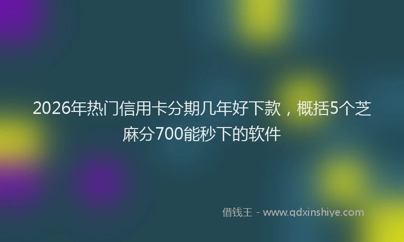 2026年热门信用卡分期几年好下款，概括5个芝麻分700能秒下的软件