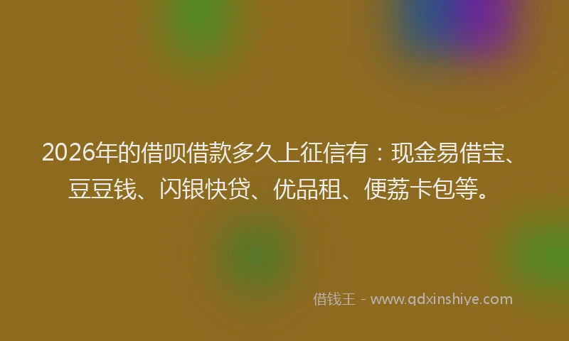 2026年的借呗借款多久上征信有：现金易借宝、豆豆钱、闪银快贷、优品租、便荔卡包等。