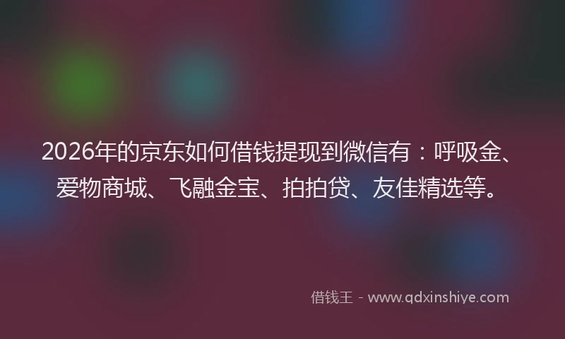 2026年的京东如何借钱提现到微信有：呼吸金、爱物商城、飞融金宝、拍拍贷、友佳精选等。