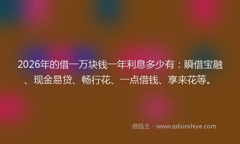2026年的借一万块钱一年利息多少有：瞬借宝融、现金易贷、畅行花、一点借钱、享来花等。