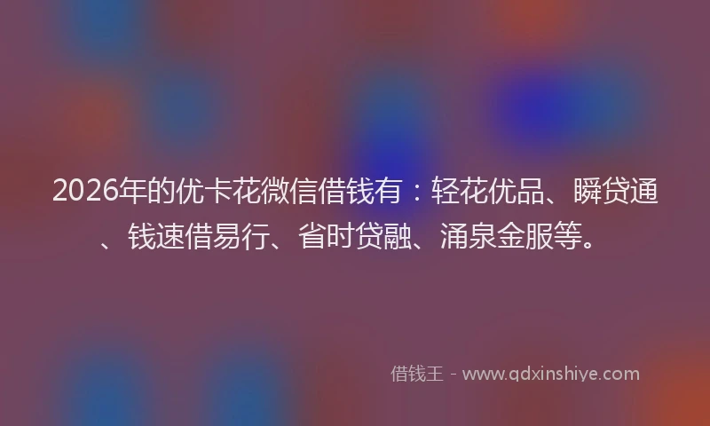 2026年的优卡花微信借钱有：轻花优品、瞬贷通、钱速借易行、省时贷融、涌泉金服等。