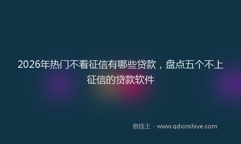 2026年热门不看征信有哪些贷款，盘点五个不上征信的贷款软件