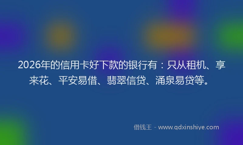 2026年的信用卡好下款的银行有：只从租机、享来花、平安易借、翡翠信贷、涌泉易贷等。