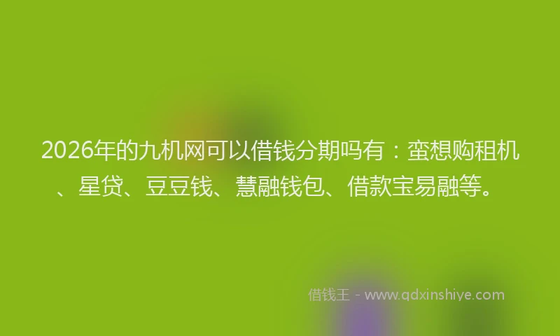 2026年的九机网可以借钱分期吗有：蛮想购租机、星贷、豆豆钱、慧融钱包、借款宝易融等。