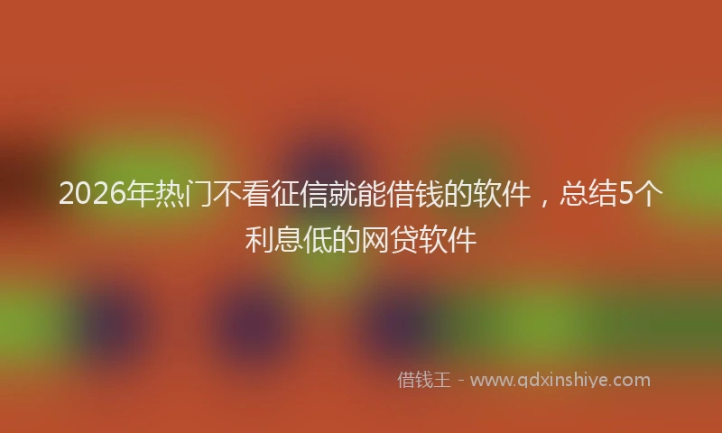 2026年热门不看征信就能借钱的软件，总结5个利息低的网贷软件