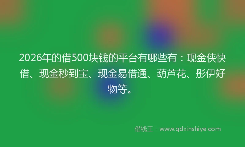 2026年的借500块钱的平台有哪些有：现金侠快借、现金秒到宝、现金易借通、葫芦花、彤伊好物等。