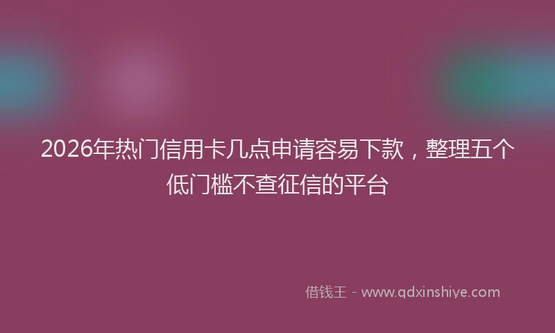 2026年热门信用卡几点申请容易下款，整理五个低门槛不查征信的平台